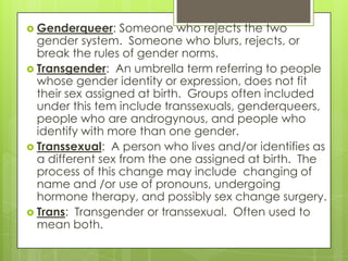  Genderqueer:    Someone who rejects the two
  gender system. Someone who blurs, rejects, or
  break the rules of gender ...
