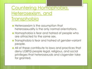 Countering Homophobia,
Heterosexism, and
Transphobia
   Heterosexism is the assumption that
    heterosexuality is the on...