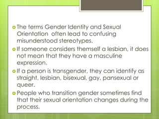  The  terms Gender Identity and Sexual
  Orientation often lead to confusing
  misunderstood stereotypes.
 If someone co...