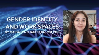 GENDER IDENTITY
AND WORK SPACES
BY MAIDA LYNN JAGUIT,RN,MM,PHD
 