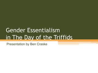 Gender Essentialism
in The Day of the Triffids
Presentation by Ben Craske
 