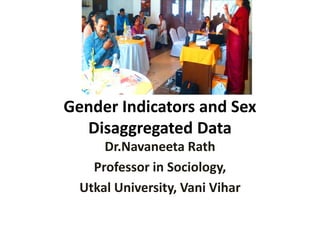 Gender Indicators and Sex
Disaggregated Data
Dr.Navaneeta Rath
Professor in Sociology,
Utkal University, Vani Vihar
 