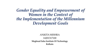 Gender Equality and Empowerment of
Women in the Context of
the Implementation of the Millennium
Development Goals
ANKITA MISHRA
14201317100
Meghnad Saha Institute Of Technology
Kolkata
 