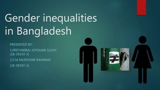 Gender inequalities
in Bangladesh
PRESENTED BY :
1.PRITHWIRAJ JOYDHAR SUJOY
(18-39143-3)
2.S M MUNTASIR RAHMAN
(18-39197-3)
 