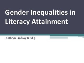 Gender Inequalities in
Literacy Attainment
Kathryn Lindsay B.Ed 3
 