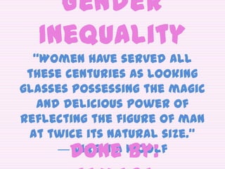 Gender
Inequality
“Women have served all
these centuries as looking
glasses possessing the magic
and delicious power of
reflecting the figure of man
at twice its natural size.”
― Virginia WoolfDone by:
 