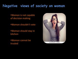 Negative views of society on woman
•Woman is not capable
of decision making
•Woman shouldn’t vote
•Woman should stay in
kitchen
•Woman cannot be
trusted
 