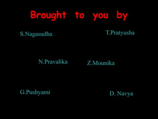 Brought to you by
S.Nagasudha T.Pratyusha
N.Pravalika Z.Mounika
G.Pushyami D. Navya
 