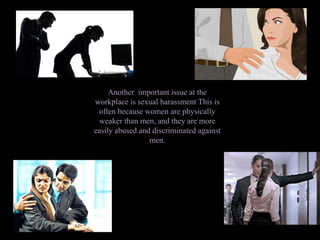 Another important issue at the
workplace is sexual harassment This is
often because women are physically
weaker than men, and they are more
easily abused and discriminated against
men.
 