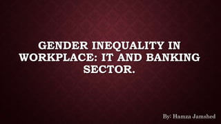 GENDER INEQUALITY IN
WORKPLACE: IT AND BANKING
SECTOR.
By: Hamza Jamshed
 