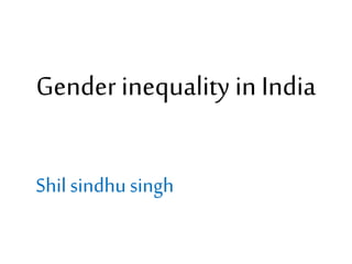 Gender inequality in India 
Shil sindhu singh 
 
