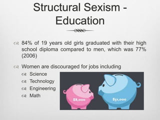 Structural Sexism -
Education
 84% of 19 years old girls graduated with their high
school diploma compared to men, which was 77%
(2006)
 Women are discouraged for jobs including
 Science
 Technology
 Engineering
 Math
 