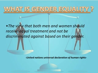 •The view that both men and women should
receive equal treatment and not be
discriminated against based on their gender.
-United nations universal declaration of human rights-
 
