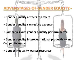 • Gender equality attracts top talent
• Gender equality can reduce expenses
• Companies with gender equality perform better
• Gender equality improves national productivity and
Competitiveness
• Gender inequality wastes resources
 