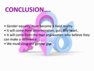 • Gender equality must become a lived reality.
• It will come from determination, guts and heart.
• It will come from the men and women who believe they
can make a difference.
• We must close the gender gap.
 