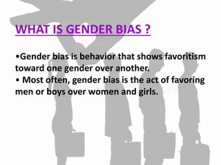 WHAT IS GENDER BIAS ?
•Gender bias is behavior that shows favoritism
toward one gender over another.
• Most often, gender bias is the act of favoring
men or boys over women and girls.
 