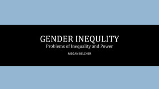MEGAN BELCHER
GENDER INEQULITY
Problems of Inequality and Power
 