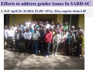 Efforts to address gender issues In SARD-SC
1. ToT April 24- 26 2014, 52 (9F- 15%), DAs, experts -from 6 IP
sites
 