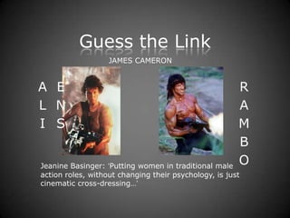 Guess the Link
                   JAMES CAMERON


A E                                                    R
L N                                                    A
I S                                                    M
                                                       B
Jeanine Basinger: ‘Putting women in traditional male
                                                       O
action roles, without changing their psychology, is just
cinematic cross-dressing…’
 
