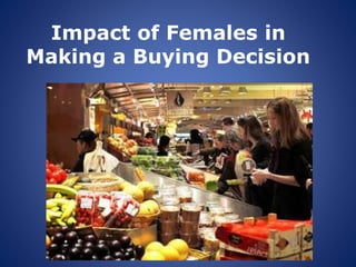 Impact of Females in
Making a Buying Decision
 