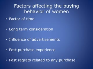 Factors affecting the buying
behavior of women
• Factor of time
• Long term consideration
• Influence of advertisements
• Post purchase experience
• Past regrets related to any purchase
 