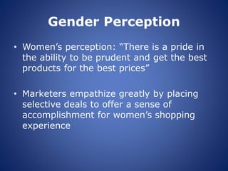 Gender Perception
• Women’s perception: “There is a pride in
the ability to be prudent and get the best
products for the best prices”
• Marketers empathize greatly by placing
selective deals to offer a sense of
accomplishment for women’s shopping
experience
 