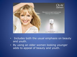 • Includes both the usual emphasis on beauty
and youth.
• By using an older women looking younger
adds to appeal of beauty and youth.
 