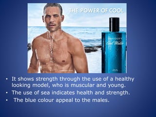 • It shows strength through the use of a healthy
looking model, who is muscular and young.
• The use of sea indicates health and strength.
• The blue colour appeal to the males.
 