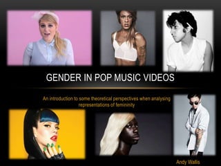 An introduction to some theoretical perspectives when analysing
representations of femininity
GENDER IN POP MUSIC VIDEOS
Andy Wallis
 