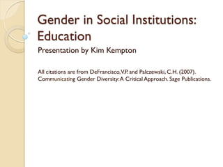 Gender in Social Institutions:
Education
Presentation by Kim Kempton

All citations are from DeFrancisco, V.P. and Palczewski, C.H. (2007).
Communicating Gender Diversity: A Critical Approach. Sage Publications.
 