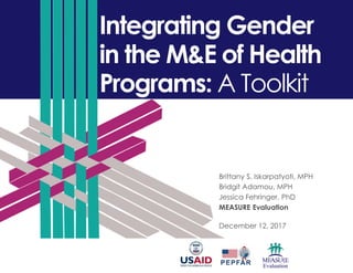 Integrating Gender
in the M&E of Health
Programs: A Toolkit
Brittany S. Iskarpatyoti, MPH
Bridgit Adamou, MPH
Jessica Fehringer, PhD
MEASURE Evaluation
December 12, 2017
 