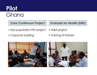 • Key population HIV project
• Capacity building
Pilot
Ghana
Care Continuum Project Evaluate for Health (E4H)
• M&E projec...