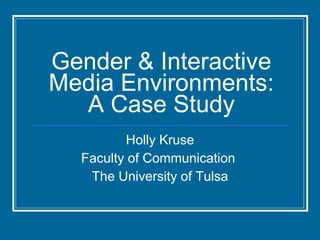 Gender & Interactive Media Environments: A Case Study Holly Kruse Faculty of Communication  The University of Tulsa 