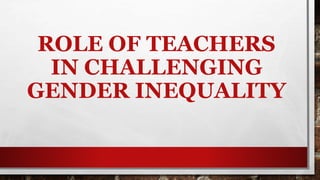ROLE OF TEACHERS
IN CHALLENGING
GENDER INEQUALITY
 