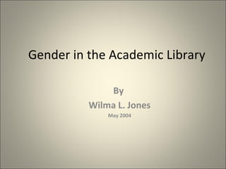 Gender in the Academic Library By  Wilma L. Jones May 2004 
