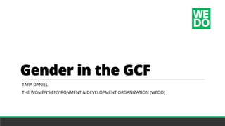 Gender in the GCF
TARA DANIEL
THE WOMEN’S ENVIRONMENT & DEVELOPMENT ORGANIZATION (WEDO)
 