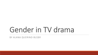 Gender in TV drama
BY ALANA QUERINO-BUSBY
 