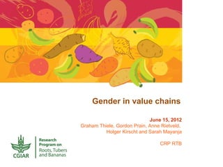 Gender in value chains

                             June 15, 2012
Graham Thiele, Gordon Prain, Anne Rietveld,
          Holger Kirscht and Sarah Mayanja

                                 CRP RTB
 