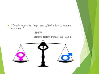  “Gender equity is the process of being fair to women
and men. ”
- UNFPA
(United Nation Population Fund )
 