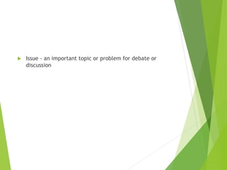  Issue - an important topic or problem for debate or
discussion
 