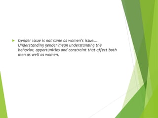  Gender issue is not same as women’s issue….
Understanding gender mean understanding the
behavior, opportunities and constraint that affect both
men as well as women.
 