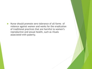  Nurse should promote zero tolerance of all forms of
violence against women and works for the eradication
of traditional practices that are harmful to women’s
reproductive and sexual health, such as rituals
associated with puberty.
 
