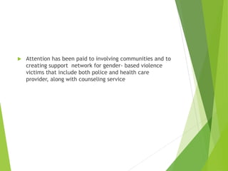  Attention has been paid to involving communities and to
creating support network for gender- based violence
victims that include both police and health care
provider, along with counseling service
 