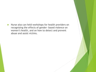  Nurse also can held workshops for health providers on
recognizing the effects of gender- based violence on
women’s health, and on how to detect and prevent
abuse and assist victims.
 
