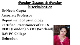 Dr Neeta Gupta
Associate Professor
Department of psychology
Certified Practitioner of EFT &
REBT (London) & CBT (Scotland)
DAV PG College
Dehradun
Gender Issues & Gender
Discrimination
 