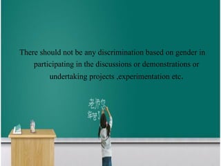 There should not be any discrimination based on gender in
participating in the discussions or demonstrations or
undertaking projects ,experimentation etc.
 