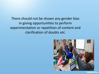 There should not be shown any gender bias
in giving opportunities to perform
experimentation or repetition of content and
clarification of doubts etc.
 