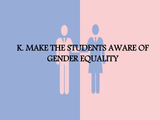 K. MAKE THE STUDENTS AWARE OF
GENDER EQUALITY
 