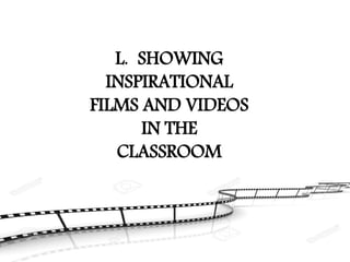 L. SHOWING
INSPIRATIONAL
FILMS AND VIDEOS
IN THE
CLASSROOM
 