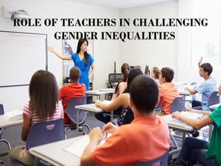 ROLE OF TEACHERS IN CHALLENGING
GENDER INEQUALITIES
 
